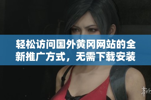 輕松訪問國外黃岡網(wǎng)站的全新推廣方式<div   id=