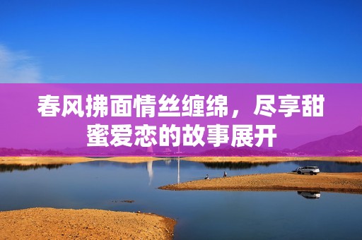 春風(fēng)拂面情絲纏綿<div   id=