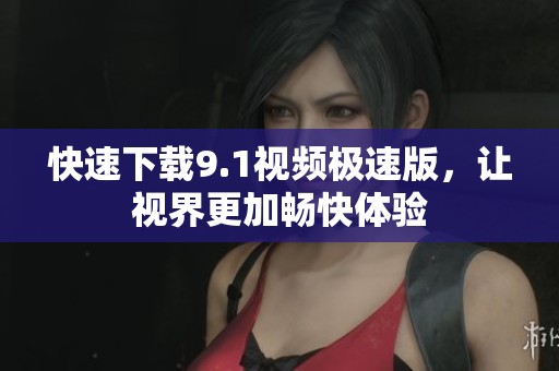 快速下載9.1視頻極速版<div id=