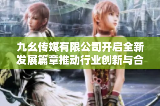 九幺傳媒有限公司開(kāi)啟全新發(fā)展篇章推動(dòng)行業(yè)創(chuàng)新與合作