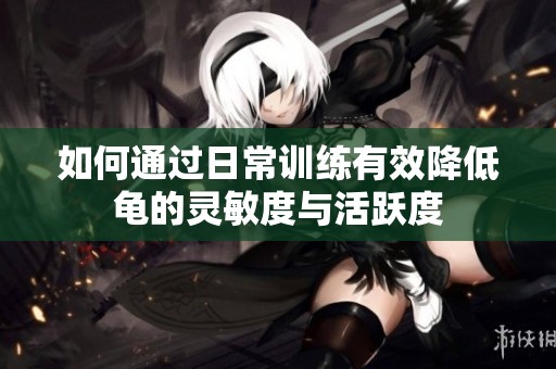 如何通過日常訓(xùn)練有效降低龜?shù)撵`敏度與活躍度