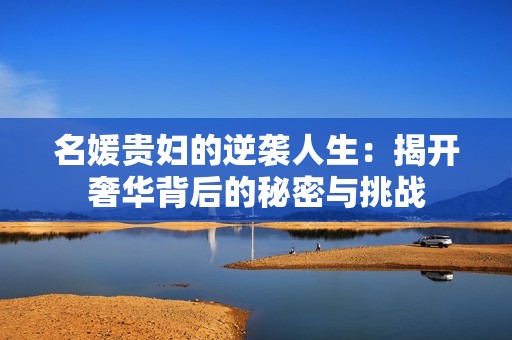 名媛貴婦的逆襲人生：揭開奢華背后的秘密與挑戰(zhàn)