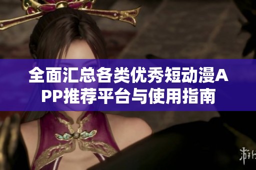 全面匯總各類優(yōu)秀短動(dòng)漫APP推薦平臺(tái)與使用指南