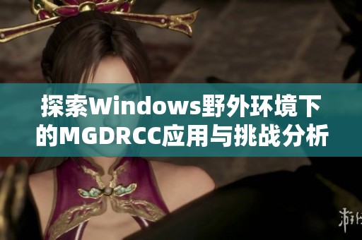 探索Windows野外環(huán)境下的MGDRCC應用與挑戰(zhàn)分析