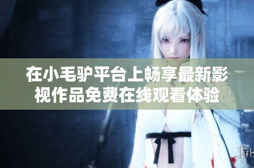 在小毛驢平臺上暢享最新影視作品免費(fèi)在線觀看體驗