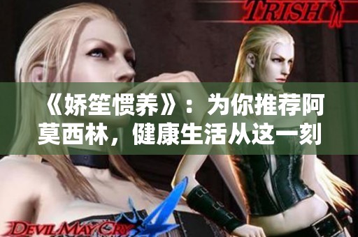《嬌笙慣養(yǎng)》：為你推薦阿莫西林，健康生活從這一刻開始