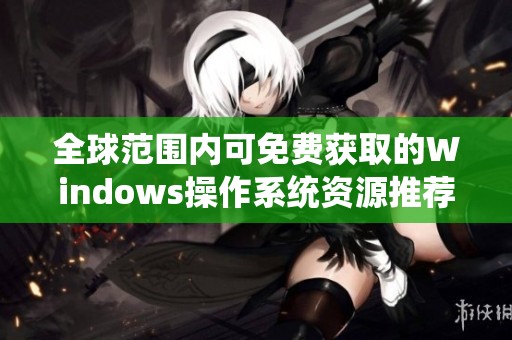 全球范圍內(nèi)可免費(fèi)獲取的Windows操作系統(tǒng)資源推薦