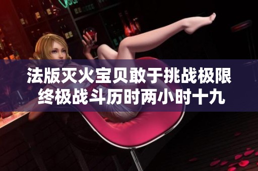 法版滅火寶貝敢于挑戰(zhàn)極限 終極戰(zhàn)斗歷時(shí)兩小時(shí)十九分鐘
