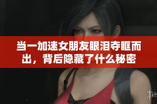 當(dāng)一加速女朋友眼淚奪眶而出，背后隱藏了什么秘密
