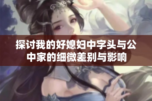 探討我的好媳婦中字頭與公中家的細(xì)微差別與影響