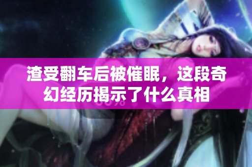 渣受翻車后被催眠<div   id=