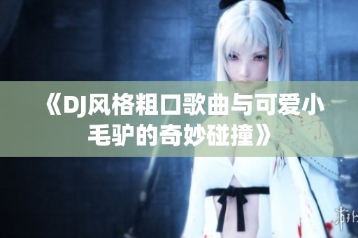 《DJ風(fēng)格粗口歌曲與可愛(ài)小毛驢的奇妙碰撞》