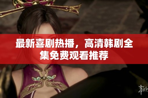 最新喜劇熱播，高清韓劇全集免費(fèi)觀看推薦
