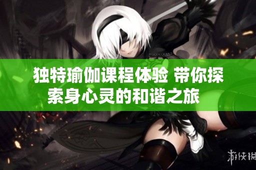 獨(dú)特瑜伽課程體驗(yàn) 帶你探索身心靈的和諧之旅  