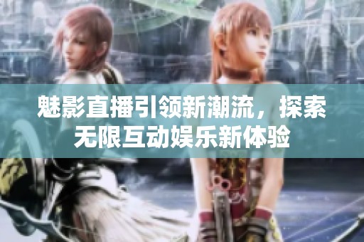 魅影直播引領(lǐng)新潮流，探索無限互動娛樂新體驗