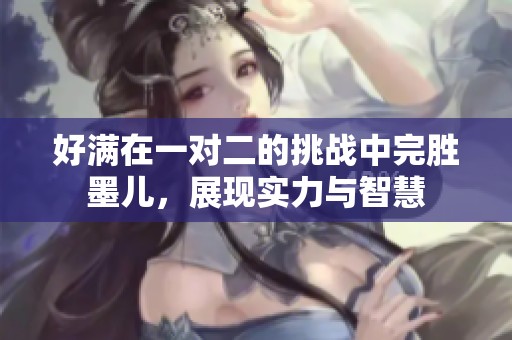 好滿在一對二的挑戰(zhàn)中完勝墨兒,展現(xiàn)實力與智慧 好滿在一對二的挑戰(zhàn)中完勝墨兒,展現(xiàn)實力與智慧