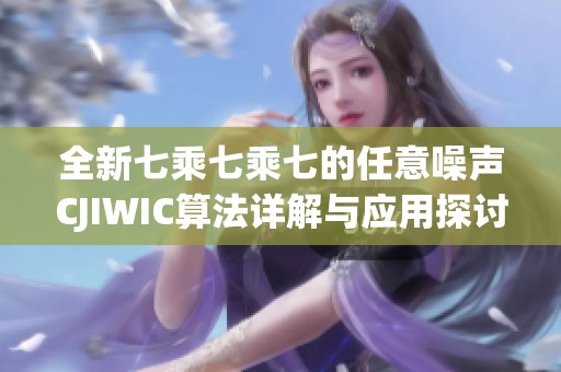 全新七乘七乘七的任意噪聲CJIWIC算法詳解與應(yīng)用探討