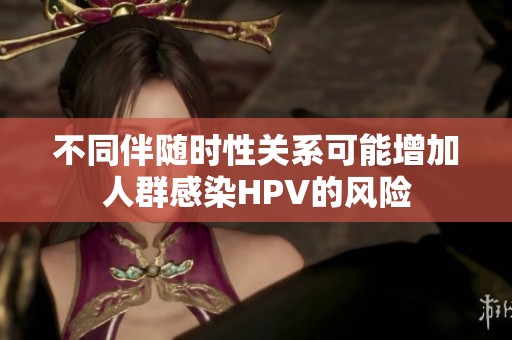 不同伴隨時(shí)性關(guān)系可能增加人群感染HPV的風(fēng)險(xiǎn)
