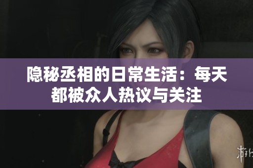 隱秘丞相的日常生活：每天都被眾人熱議與關(guān)注