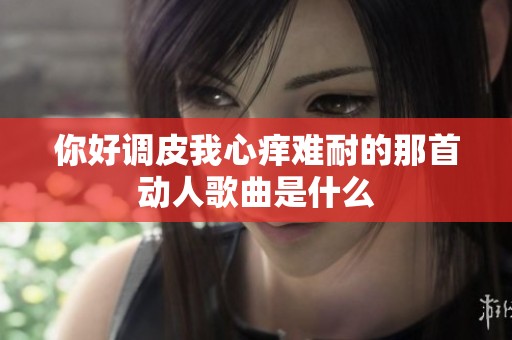 你好調(diào)皮我心癢難耐的那首動人歌曲是什么