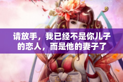 請放手，我已經(jīng)不是你兒子的戀人，而是他的妻子了