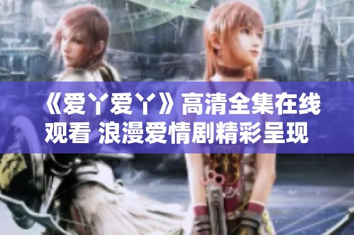 《愛丫愛丫》高清全集在線觀看 浪漫愛情劇精彩呈現(xiàn)