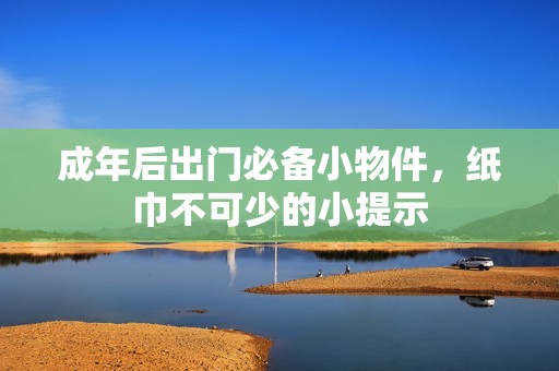成年后出門必備小物件，紙巾不可少的小提示