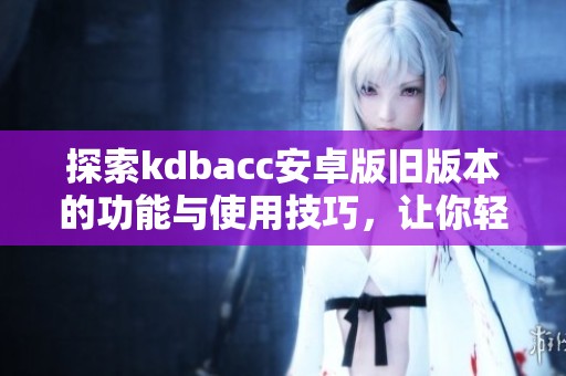 探索kdbacc安卓版舊版本的功能與使用技巧，讓你輕松上手