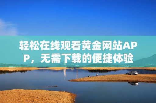 輕松在線觀看黃金網(wǎng)站APP<div   id=