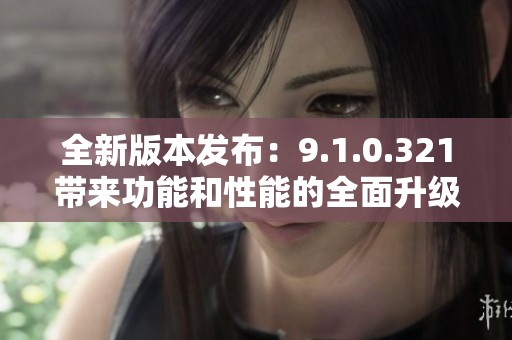 全新版本發(fā)布：9.1.0.321帶來功能和性能的全面升級
