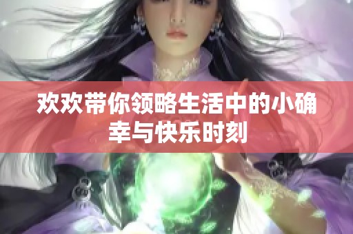 歡歡帶你領(lǐng)略生活中的小確幸與快樂時刻