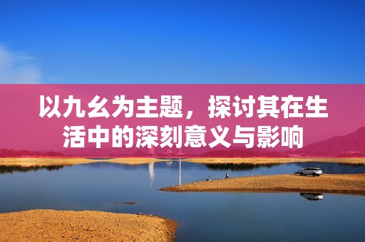 以九幺為主題，探討其在生活中的深刻意義與影響