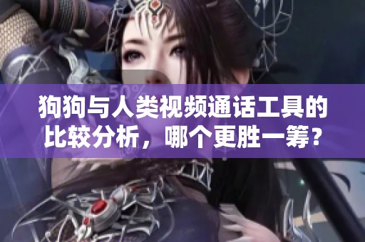 狗狗與人類視頻通話工具的比較分析，哪個(gè)更勝一籌<div   id=