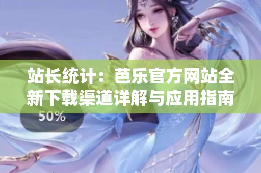 站長(zhǎng)統(tǒng)計(jì)：芭樂官方網(wǎng)站全新下載渠道詳解與應(yīng)用指南