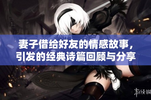 妻子借給好友的情感故事，引發(fā)的經(jīng)典詩篇回顧與分享