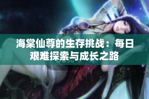 海棠仙尊的生存挑戰(zhàn)：每日艱難探索與成長之路