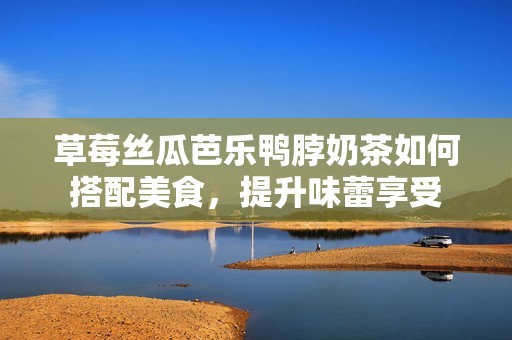 草莓絲瓜芭樂鴨脖奶茶如何搭配美食<div   id=