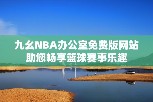 九幺NBA辦公室免費(fèi)版網(wǎng)站助您暢享籃球賽事樂趣
