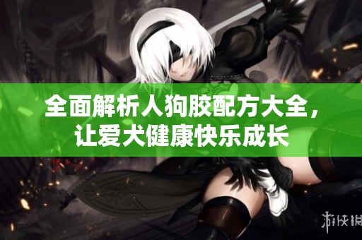 全面解析人狗膠配方大全，讓愛(ài)犬健康快樂(lè)成長(zhǎng)