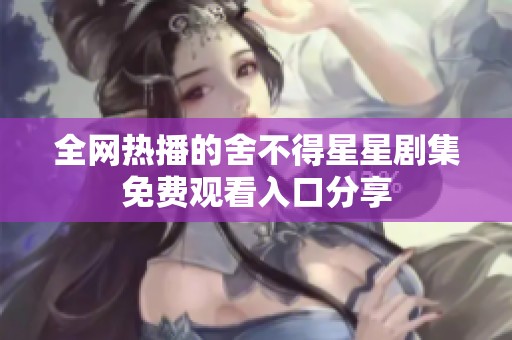 全網(wǎng)熱播的舍不得星星劇集免費(fèi)觀看入口分享