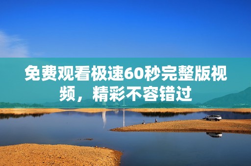 免費觀看極速60秒完整版視頻，精彩不容錯過