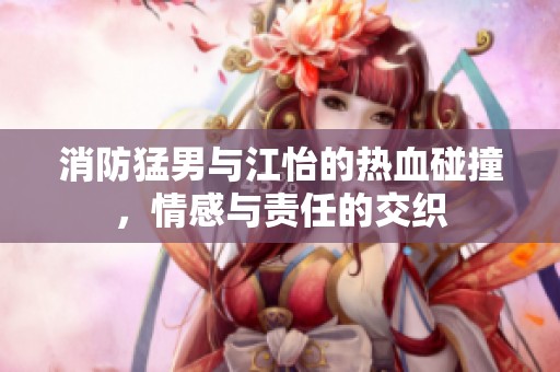 消防猛男與江怡的熱血碰撞<div   id=