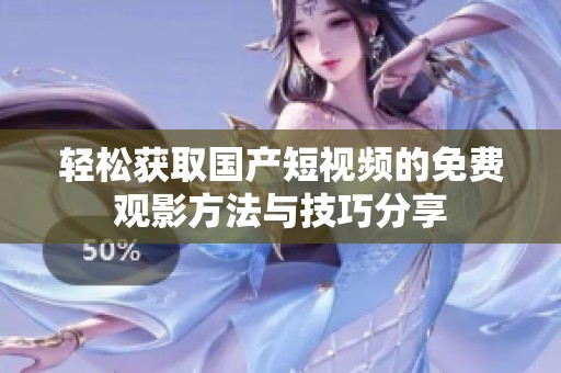 輕松獲取國產(chǎn)短視頻的免費(fèi)觀影方法與技巧分享