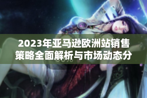 2023年亞馬遜歐洲站銷售策略全面解析與市場動態(tài)分析