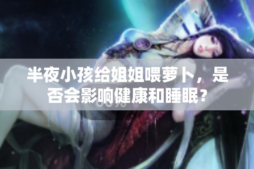 半夜小孩給姐姐喂蘿卜<div   id=