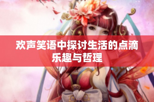 歡聲笑語(yǔ)中探討生活的點(diǎn)滴樂(lè)趣與哲理