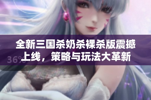 全新三國殺奶殺裸殺版震撼上線<div   id=