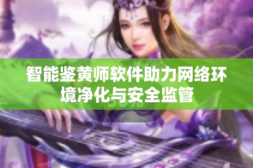 智能鑒黃師軟件助力網(wǎng)絡(luò)環(huán)境凈化與安全監(jiān)管