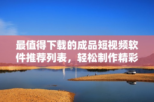最值得下載的成品短視頻軟件推薦列表，輕松制作精彩視頻