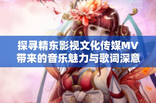 探尋精東影視文化傳媒MV帶來(lái)的音樂(lè)魅力與歌詞深意